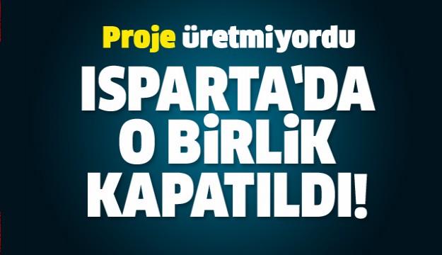 ISPARTA'DA O BİRLİK KAPATILDI