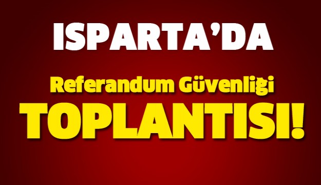 ISPARTA'DA REFERANDUM GÜVENLİĞİ TOPLANTISI YAPILDI