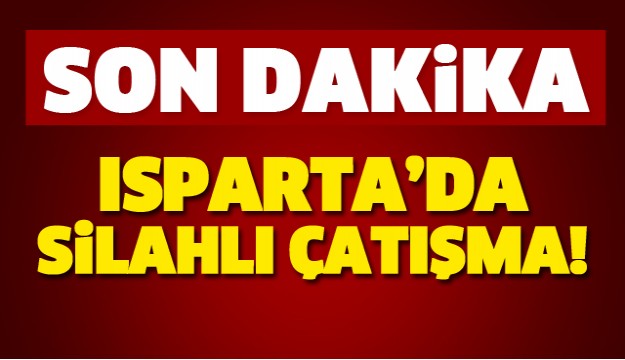 ISPARTA'DA SİLAHLI ÇATIŞMA!