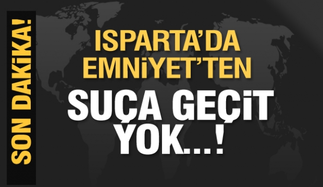 ISPARTA'DA SUÇA GEÇİT YOK! EMNİYETTEN UYARI