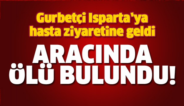 ISPARTA'DA SÜRÜCÜ ARACINDA ÖLÜ BULUNDU