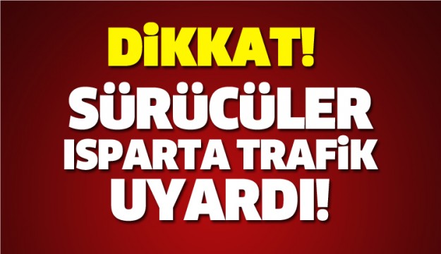 ISPARTA'DA SÜRÜCÜLER DİKKAT İL TRAFİK MÜDÜRLÜĞÜ UYARDI!