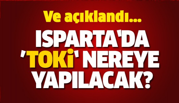 ISPARTA'DA TOKİ KONUTLARININ YAPILACAĞI YER AÇIKLANDI