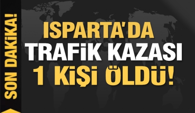 ISPARTA'DA TRAFİK KAZASI 1 KİŞİ ÖLDÜ