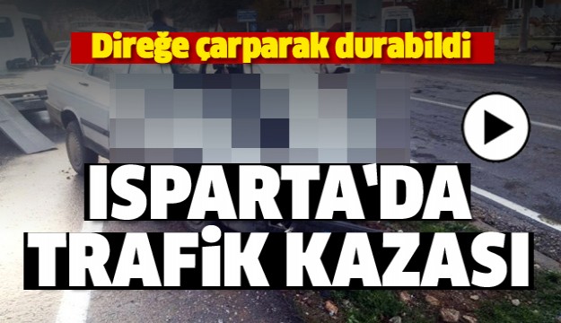 ISPARTA'DA TRAFİK KAZASI! DİREĞE ÇARPARAK DURABİLDİ