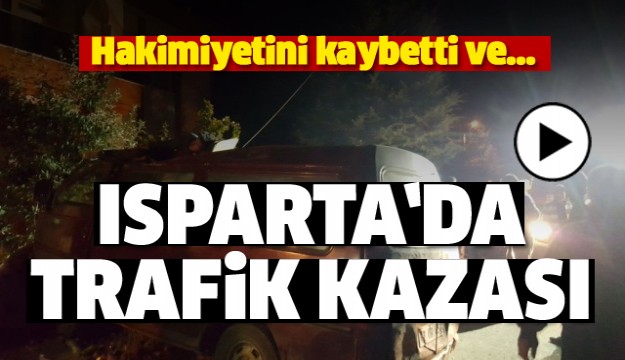 ISPARTA'DA TRAFİK KAZASI! HAKİMİYETİNİ KAYBETTİ VE...