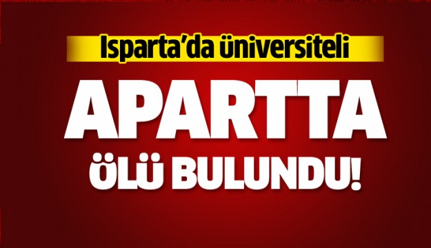 Isparta'da üniversiteli öğrenci kaldığı apartta ölü olarak bulundu 