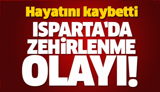 ISPARTA'DA ZEHİRLENEREK HAYATINI KAYBETTİ