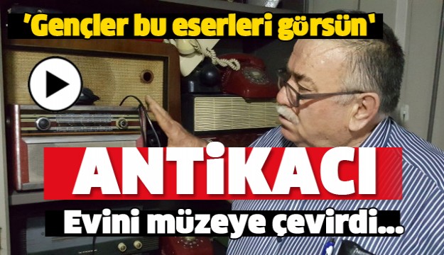 ISPARTALI ANTİKACI EVİNİ MÜZEYE ÇEVİRDİ