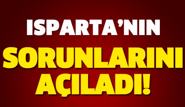 ISPARTA'NIN SORUNLARINI AÇIKLADI