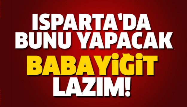 ISPARTA'YA BUNU YAPACAK BABAYİĞİT LAZIM!