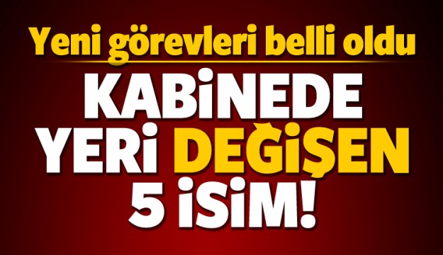 İşte yeni kabinede yeri değişen 5 isim