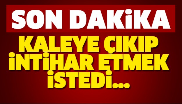 KALEYE ÇIKIP İNTİHAR ETMEK İSTEDİ