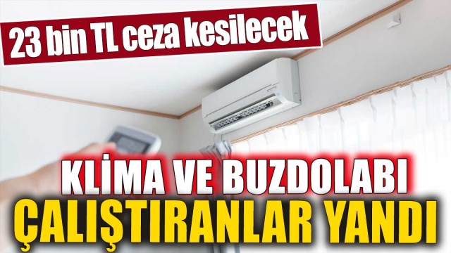 Klima ve Buzdolabı Kullananlar Dikkat: 23 bin TL Ceza Kesilecek