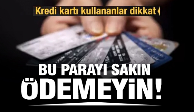 Kredi kartı kullananlar bu habere dikkat! Bu parayı sakın ödemeyin!