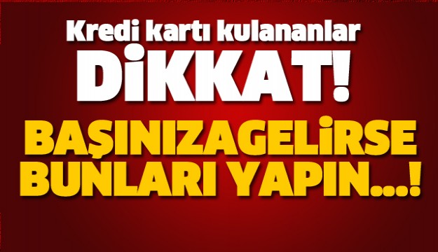 KREDİ KARTI KULLANANLAR DİKKAT! BAŞINIZA GELİRSE BUNLARI YAPIN...