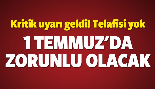 Kritik uyarı! 1 Temmuz'da zorunlu oluyor