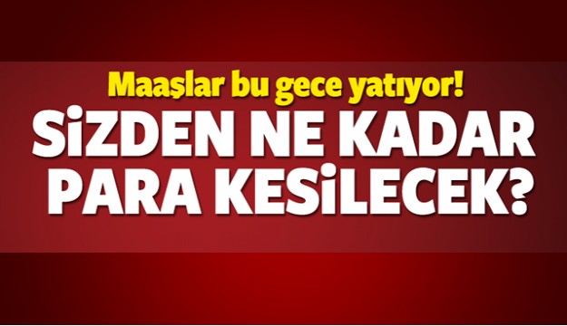 MAAŞLAR BU GECE YATIYOR! NE KADAR KESİNTİ OLACAK?