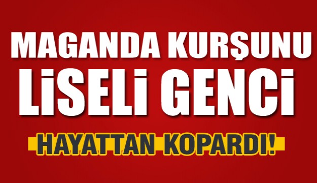 Maganda kurşunu liseli genci hayattan kopardı 