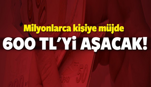 Milyonlarca kişiye müjde! 600 TL'yi aşacak
