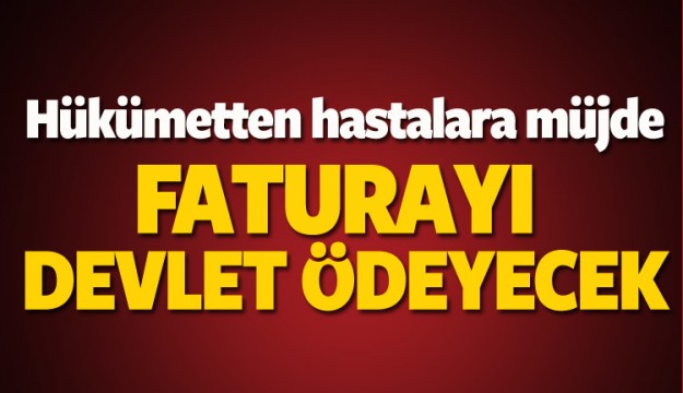 O  HASTALAR MÜJDE FATURAYI DEVLET ÖDEYECEK