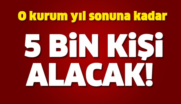 O KURUM 5 BİN KİŞİ ALACAK!