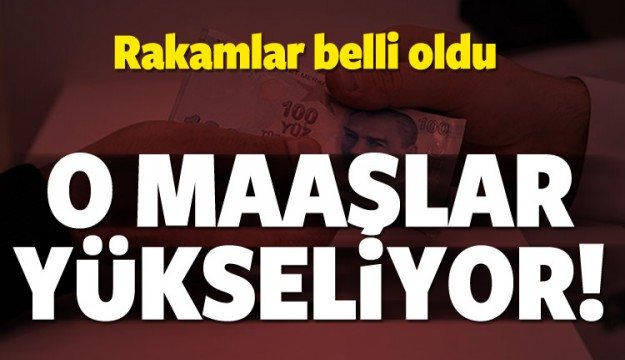 O MAAŞLAR YÜKSELİYOR! RAKAMLAR BELLİ OLDU