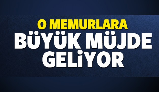 O MEMURLARA BÜYÜK MÜJDE GELİYOR!