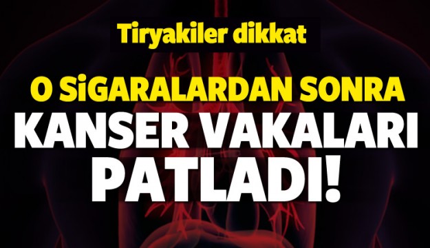 O sigaralardan sonra kanser vakaları patladı