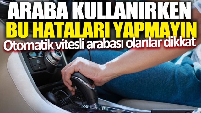 Otomatik Vitesli Araç Kullanırken Yapılmaması Gereken Hatalar