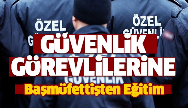 Özel Güvenlik Görevlilerine Polis Başmüfettişlerinden Eğitim