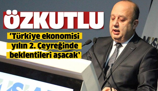 Özkutlu: Türkiye ekonomisi yılın 2. Çeyreğinde beklentileri aşacak    