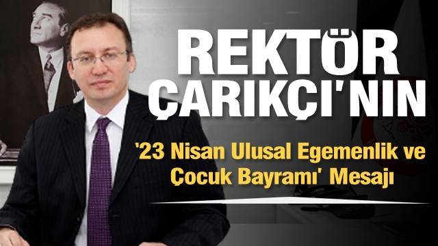 Rektör Çarıkçı’nın “23 Nisan Ulusal Egemenlik ve Çocuk Bayramı” Mesajı