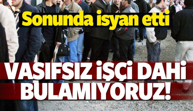 Resmen isyan etti! Vasıfsız işçi dahi bulamıyoruz