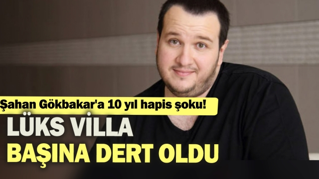 Şahan Gökbakar’a 10 Yıl Hapis Şoku: Lüks Villa Başına Dert Oldu