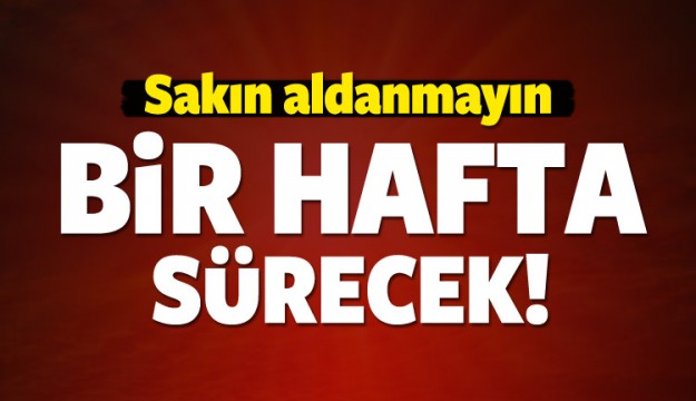 Sakın aldanmayın! Bir hafta sürecek