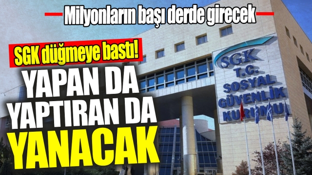 SGK İNCELEMELERE BAŞLIYOR: YAPAN DA YAPTIRAN DA YANACAK!