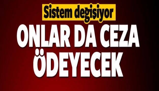 Sistem değişiyor! Onlar da ceza ödeyecek