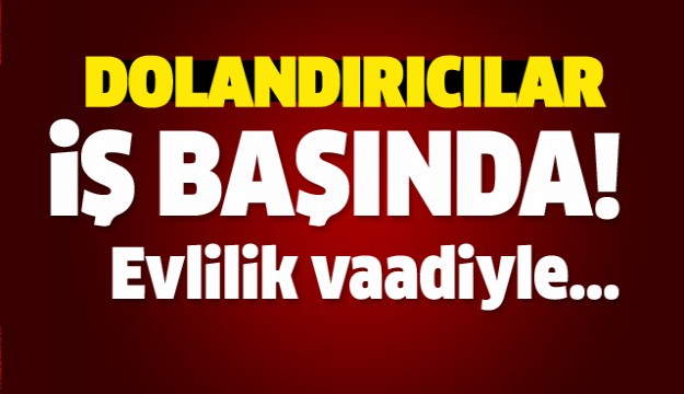 ŞOK DOLANDIRICILIK OLAYI! EVLİLİK VAADİYLE...