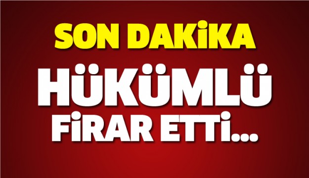 SON DAKİKA HÜKÜMLÜ FİRAR ETTİ