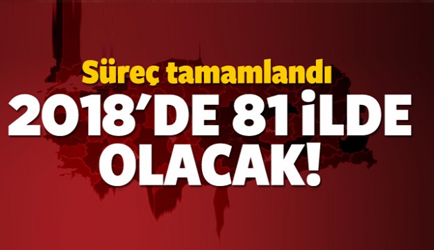 SÜREÇ TAMAMLANDI 2018'DE 81 İLDE OLACAK!