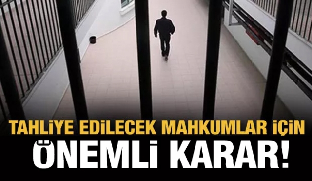 Tahliye edilecek mahkumlar için önemli karar!