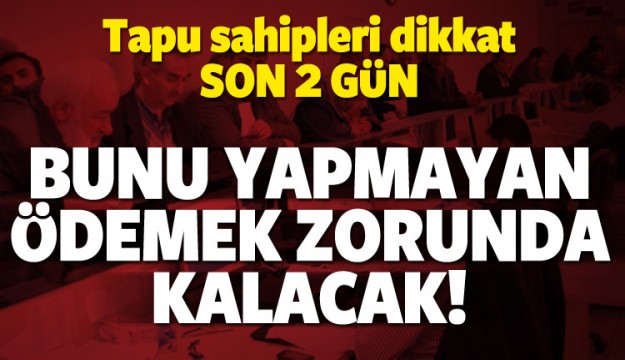 Tapu sahipleri dikkat! Başvuru için son 2 kaldı