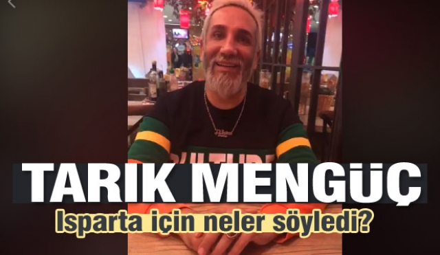 TARIK MENGÜÇ ISPARTA İÇİN NELER SÖYLEDİ?