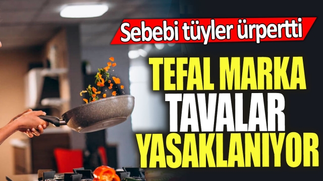 Tefal Marka Tavalar Yasaklanıyor: Sebebi Tüyler Ürpertti!