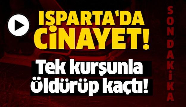 TEK KURŞUNLA ÖLDÜRÜP KAÇTI ISPARTA'DA CİNAYET! 