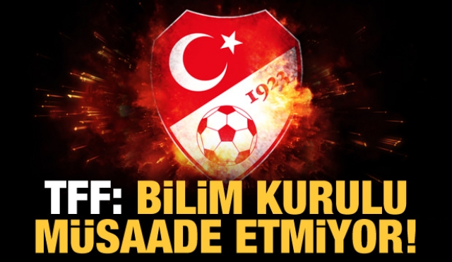 TFF: BİLİM KURULU MÜSADE ETMİYOR!