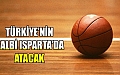 Basketbolda Türkiyenin Kalbi Ispartada Atacak