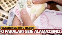 Vatandaşa k&ouml;t&uuml; haber! O parayı geri alamazsınız