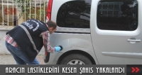 ARACIN LASTİKLERİNİ KESEN ŞAHIS YAKALANDI